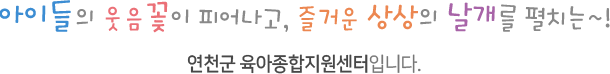 아이들의 웃음꽃이 피어나고, 즐거운 상상의 날개를 펼치는 연천군 육아종합지원센터입니다.